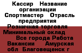 Кассир › Название организации ­ Спортмастер › Отрасль предприятия ­ Розничная торговля › Минимальный оклад ­ 23 000 - Все города Работа » Вакансии   . Амурская обл.,Благовещенск г.